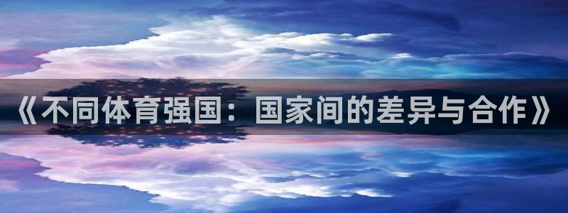 捷豹体育App下载：《不同体育强国：国家间的差异与合作》