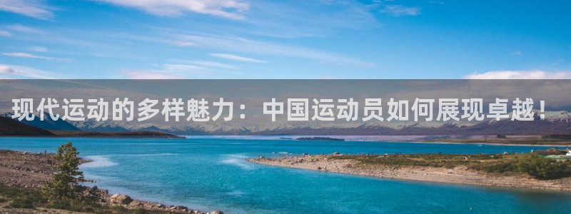 捷豹体育合法网站吗：现代运动的多样魅力：中国运动员如何展现卓越！