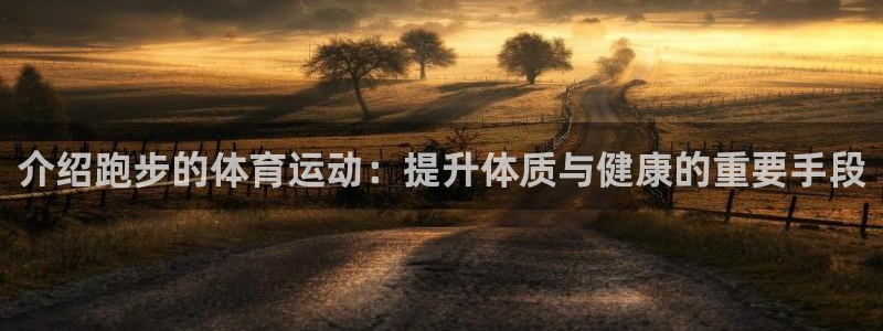 捷豹体育官网：介绍跑步的体育运动：提升体质与健康的重要手段